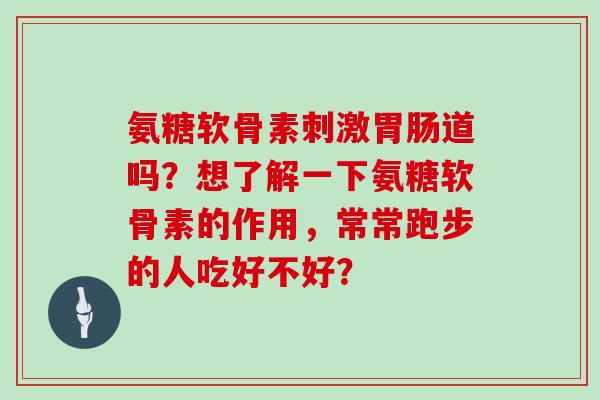 氨糖软骨素刺激道吗?想了解一下氨糖软骨素的作用,常常跑步的人吃好不好? 氨糖软骨素刺激道吗?想了解一下氨糖软骨素的作用,常常跑步的人吃好不好?