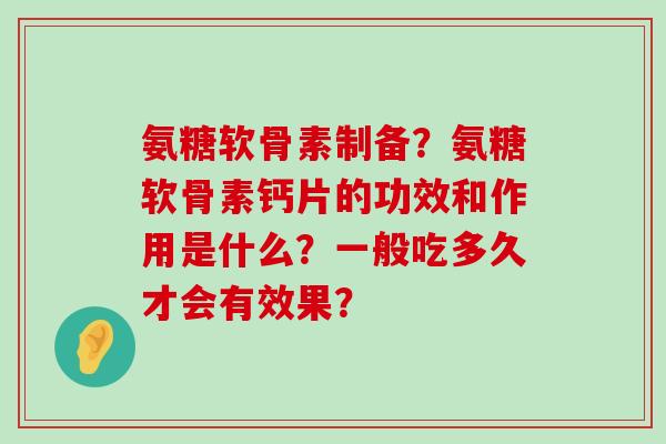 氨糖软骨素制备?氨糖软骨素钙片的功效和作用是什么?一般吃多久才会有效果? 氨糖软骨素制备?氨糖软骨素钙片的功效和作用是什么?一般吃多久才会有效果?