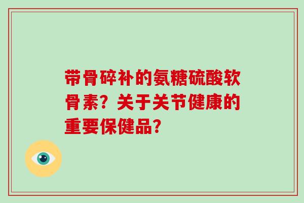 带骨碎补的氨糖硫酸软骨素？关于关节健康的重要保健品？