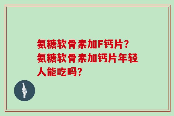 氨糖软骨素加F钙片？氨糖软骨素加钙片年轻人能吃吗？