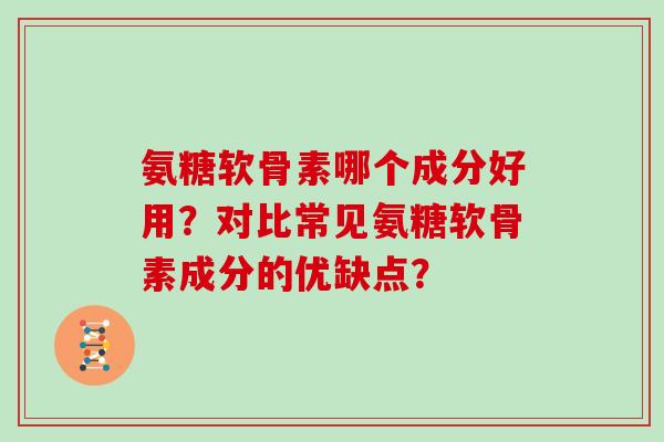 氨糖软骨素哪个成分好用?对比常见氨糖软骨素成分的优缺点? 氨糖软骨素哪个成分好用?对比常见氨糖软骨素成分的优缺点?