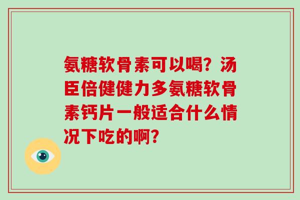 氨糖软骨素可以喝?汤臣倍健健力多氨糖软骨素钙片一般适合什么情况下吃的啊? 氨糖软骨素可以喝?汤臣倍健健力多氨糖软骨素钙片一般适合什么情况下吃的啊?