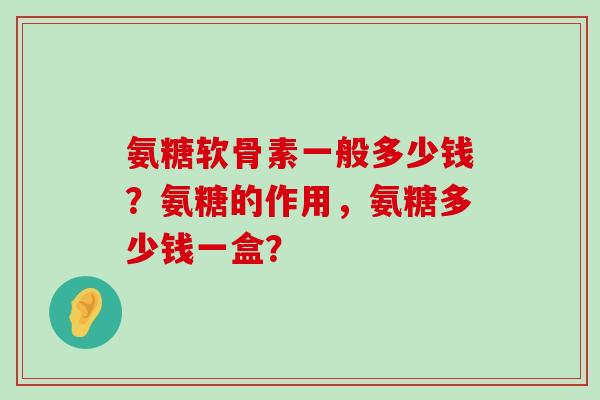 氨糖软骨素一般多少钱？氨糖的作用，氨糖多少钱一盒？