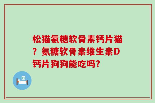 松猫氨糖软骨素钙片猫？氨糖软骨素维生素D钙片狗狗能吃吗？