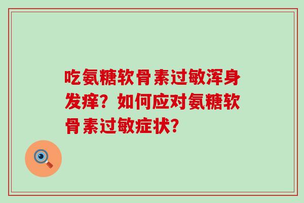 吃氨糖软骨素浑身发痒?如何应对氨糖软骨素症状? 吃氨糖软骨素浑身发痒?如何应对氨糖软骨素症状?