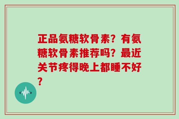 正品氨糖软骨素?有氨糖软骨素推荐吗?近关节疼得晚上都睡不好? 正品氨糖软骨素?有氨糖软骨素推荐吗?近关节疼得晚上都睡不好?