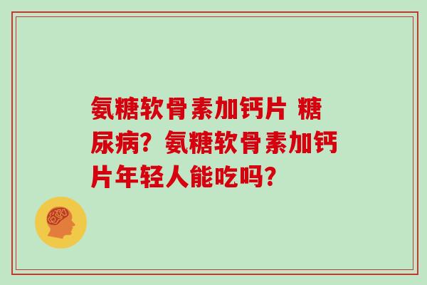氨糖软骨素加钙片 ？氨糖软骨素加钙片年轻人能吃吗？