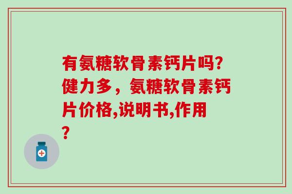 有氨糖软骨素钙片吗？健力多，氨糖软骨素钙片价格,说明书,作用？