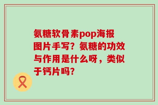 氨糖软骨素pop海报图片手写?氨糖的功效与作用是什么呀,类似于钙片吗? 氨糖软骨素pop海报图片手写?氨糖的功效与作用是什么呀,类似于钙片吗?