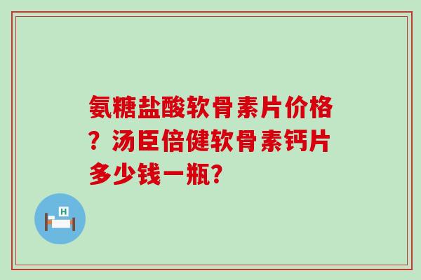 氨糖盐酸软骨素片价格?汤臣倍健软骨素钙片多少钱一瓶? 氨糖盐酸软骨素片价格?汤臣倍健软骨素钙片多少钱一瓶?