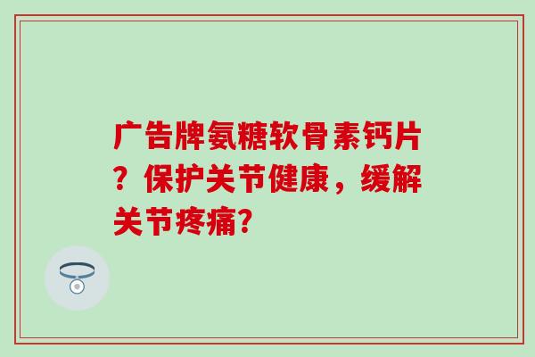 广告牌氨糖软骨素钙片?保护关节健康,缓解关节? 广告牌氨糖软骨素钙片?保护关节健康,缓解关节?