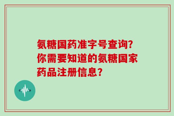 氨糖国药准字号查询？你需要知道的氨糖国家药品注册信息？