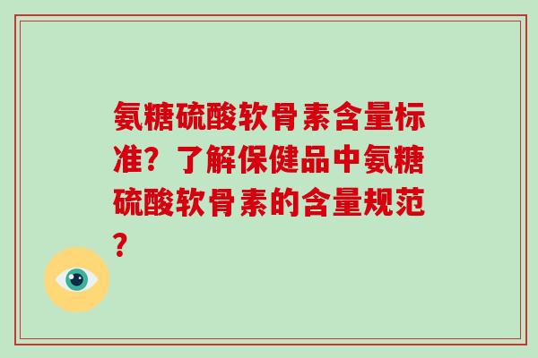 氨糖硫酸软骨素含量标准?了解保健品中氨糖硫酸软骨素的含量规范? 氨糖硫酸软骨素含量标准?了解保健品中氨糖硫酸软骨素的含量规范?