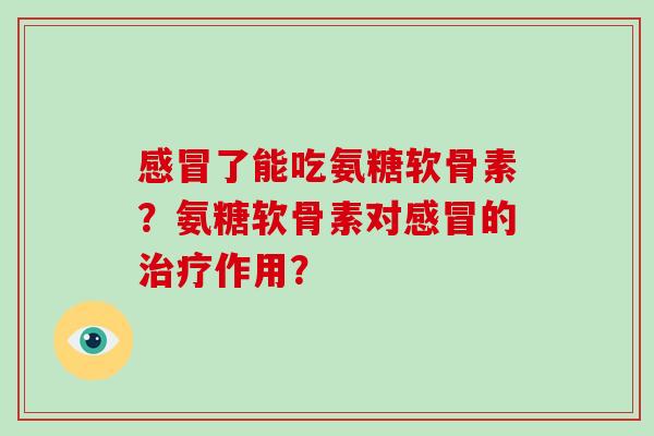了能吃氨糖软骨素？氨糖软骨素对的作用？