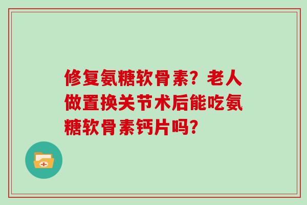 修复氨糖软骨素?老人做置换关节术后能吃氨糖软骨素钙片吗? 修复氨糖软骨素?老人做置换关节术后能吃氨糖软骨素钙片吗?