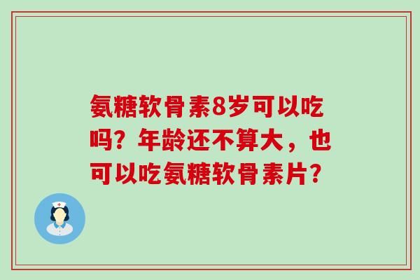 氨糖软骨素8岁可以吃吗?年龄还不算大,也可以吃氨糖软骨素片? 氨糖软骨素8岁可以吃吗?年龄还不算大,也可以吃氨糖软骨素片?