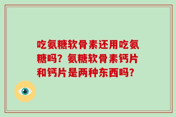 吃氨糖软骨素还用吃氨糖吗？氨糖软骨素钙片和钙片是两种东西吗？