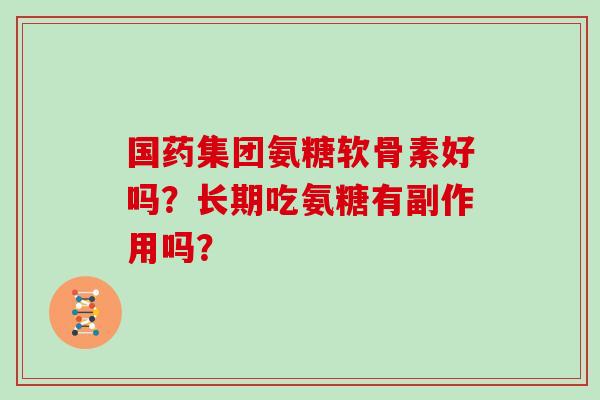 国药集团氨糖软骨素好吗?长期吃氨糖有副作用吗? 国药集团氨糖软骨素好吗?长期吃氨糖有副作用吗?