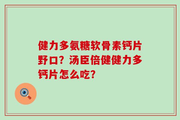 健力多氨糖软骨素钙片野口?汤臣倍健健力多钙片怎么吃? 健力多氨糖软骨素钙片野口?汤臣倍健健力多钙片怎么吃?