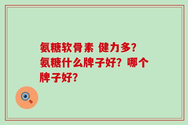 氨糖软骨素 健力多?氨糖什么牌子好?哪个牌子好? 氨糖软骨素 健力多?氨糖什么牌子好?哪个牌子好?