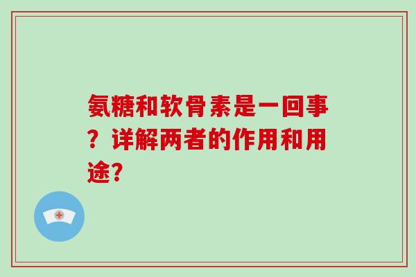 氨糖和软骨素是一回事？详解两者的作用和用途？