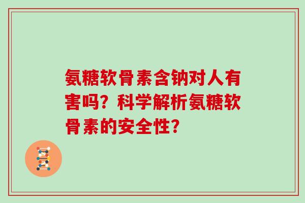 氨糖软骨素含钠对人有害吗？科学解析氨糖软骨素的安全性？