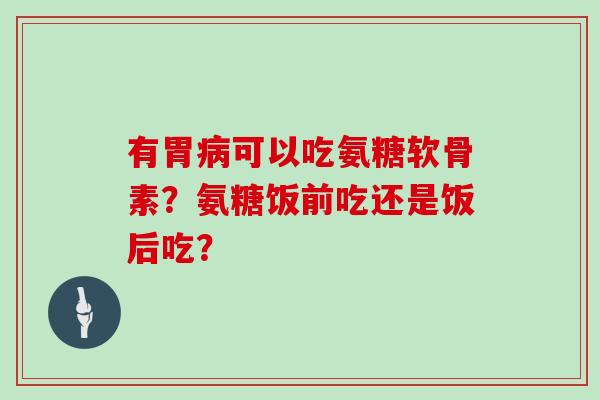 有胃可以吃氨糖软骨素?氨糖饭前吃还是饭后吃? 有胃可以吃氨糖软骨素?氨糖饭前吃还是饭后吃?
