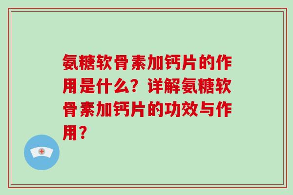 氨糖软骨素加钙片的作用是什么?详解氨糖软骨素加钙片的功效与作用? 氨糖软骨素加钙片的作用是什么?详解氨糖软骨素加钙片的功效与作用?