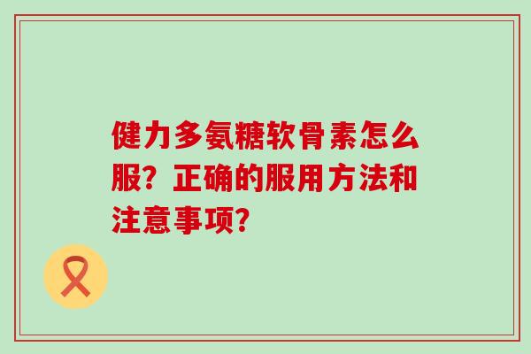健力多氨糖软骨素怎么服?正确的服用方法和注意事项? 健力多氨糖软骨素怎么服?正确的服用方法和注意事项?