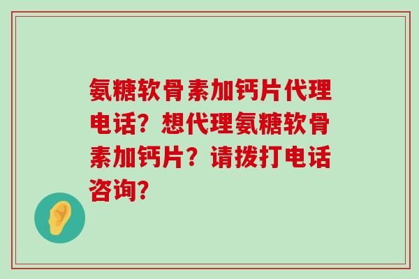 氨糖软骨素加钙片代理电话？想代理氨糖软骨素加钙片？请拨打电话咨询？