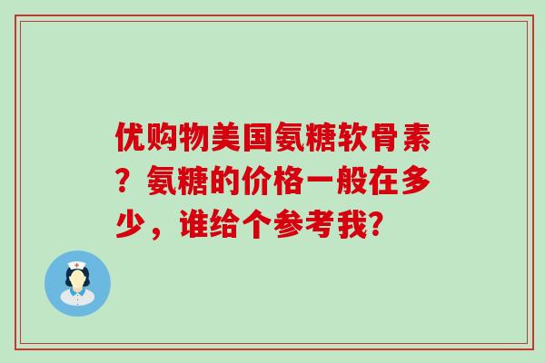优购物美国氨糖软骨素？氨糖的价格一般在多少，谁给个参考我？