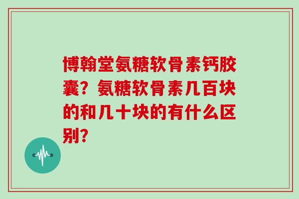 博翰堂氨糖软骨素钙胶囊?氨糖软骨素几百块的和几十块的有什么区别? 博翰堂氨糖软骨素钙胶囊?氨糖软骨素几百块的和几十块的有什么区别?