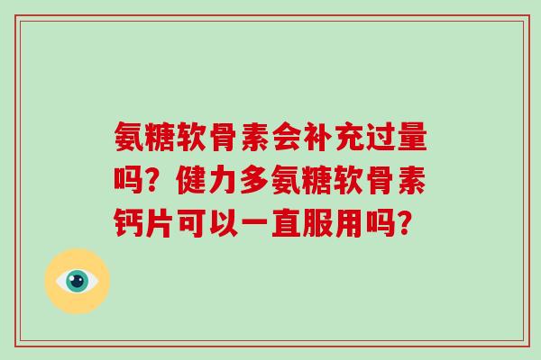 氨糖软骨素会补充过量吗?健力多氨糖软骨素钙片可以一直服用吗? 氨糖软骨素会补充过量吗?健力多氨糖软骨素钙片可以一直服用吗?