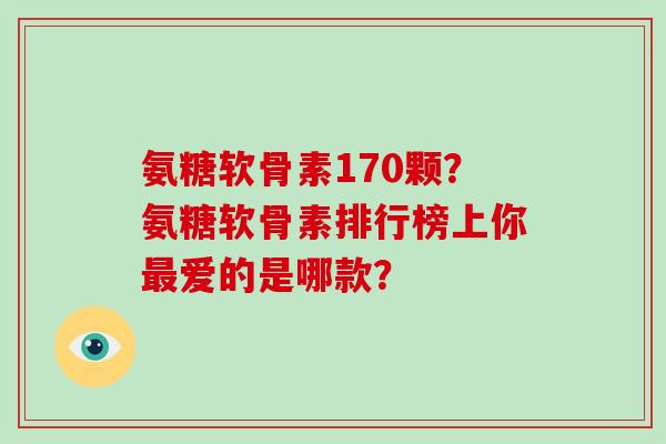 氨糖软骨素170颗？氨糖软骨素排行榜上你爱的是哪款？