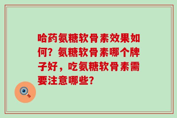 哈药氨糖软骨素效果如何？氨糖软骨素哪个牌子好，吃氨糖软骨素需要注意哪些？