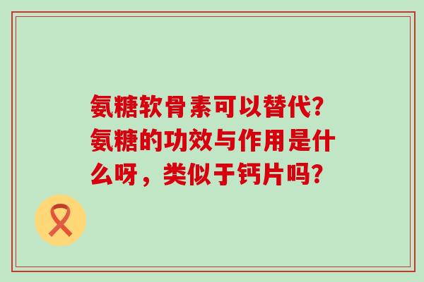 氨糖软骨素可以替代?氨糖的功效与作用是什么呀,类似于钙片吗? 氨糖软骨素可以替代?氨糖的功效与作用是什么呀,类似于钙片吗?