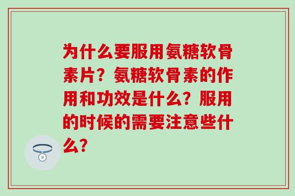 为什么要服用氨糖软骨素片？氨糖软骨素的作用和功效是什么？服用的时候的需要注意些什么？