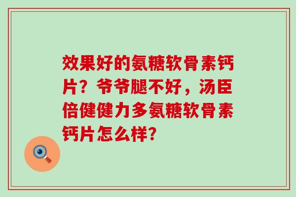 效果好的氨糖软骨素钙片?爷爷腿不好,汤臣倍健健力多氨糖软骨素钙片怎么样? 效果好的氨糖软骨素钙片?爷爷腿不好,汤臣倍健健力多氨糖软骨素钙片怎么样?