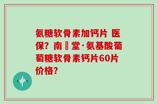 氨糖软骨素加钙片 医保？南雲堂·氨基酸葡萄糖软骨素钙片60片价格？