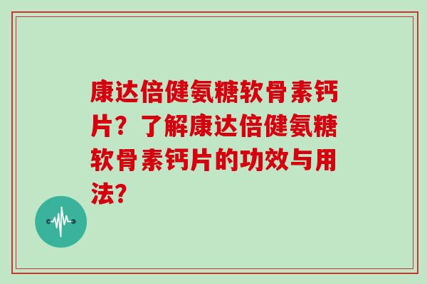 康达倍健氨糖软骨素钙片?了解康达倍健氨糖软骨素钙片的功效与用法? 康达倍健氨糖软骨素钙片?了解康达倍健氨糖软骨素钙片的功效与用法?