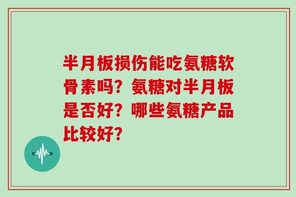 损伤能吃氨糖软骨素吗？氨糖对是否好？哪些氨糖产品比较好？