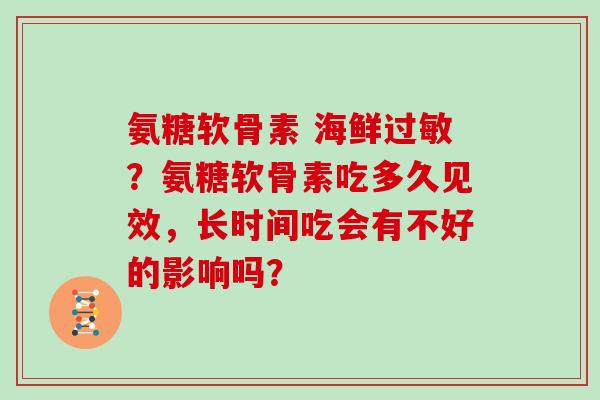 氨糖软骨素 海鲜?氨糖软骨素吃多久见效,长时间吃会有不好的影响吗? 氨糖软骨素 海鲜?氨糖软骨素吃多久见效,长时间吃会有不好的影响吗?