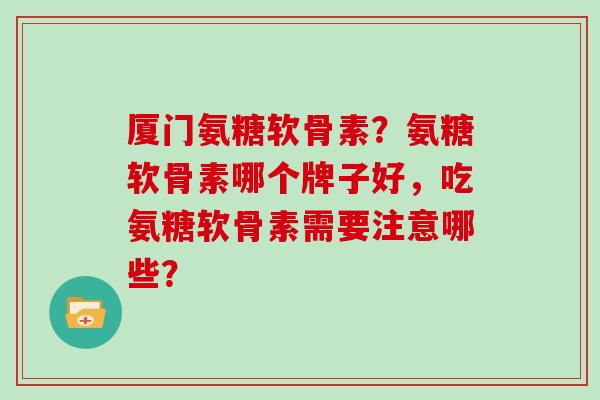 厦门氨糖软骨素？氨糖软骨素哪个牌子好，吃氨糖软骨素需要注意哪些？