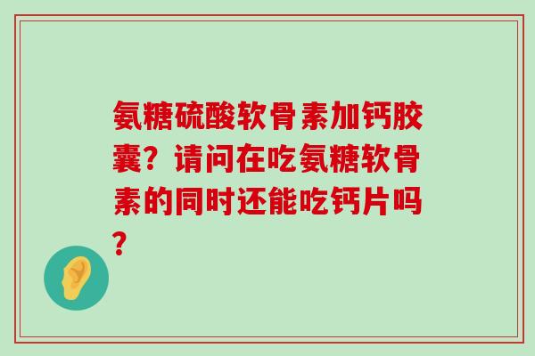 氨糖硫酸软骨素加钙胶囊？请问在吃氨糖软骨素的同时还能吃钙片吗？
