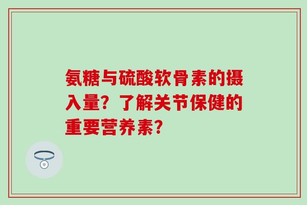 氨糖与硫酸软骨素的摄入量?了解关节保健的重要营养素? 氨糖与硫酸软骨素的摄入量?了解关节保健的重要营养素?