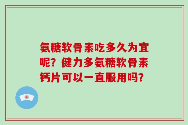 氨糖软骨素吃多久为宜呢?健力多氨糖软骨素钙片可以一直服用吗? 氨糖软骨素吃多久为宜呢?健力多氨糖软骨素钙片可以一直服用吗?