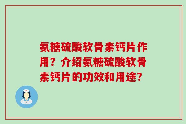 氨糖硫酸软骨素钙片作用?介绍氨糖硫酸软骨素钙片的功效和用途? 氨糖硫酸软骨素钙片作用?介绍氨糖硫酸软骨素钙片的功效和用途?
