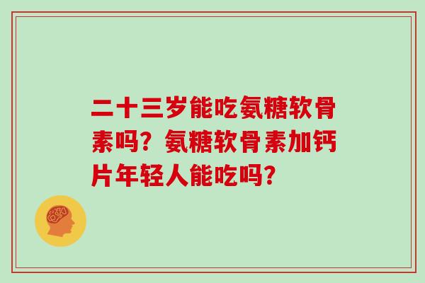 二十三岁能吃氨糖软骨素吗?氨糖软骨素加钙片年轻人能吃吗? 二十三岁能吃氨糖软骨素吗?氨糖软骨素加钙片年轻人能吃吗?
