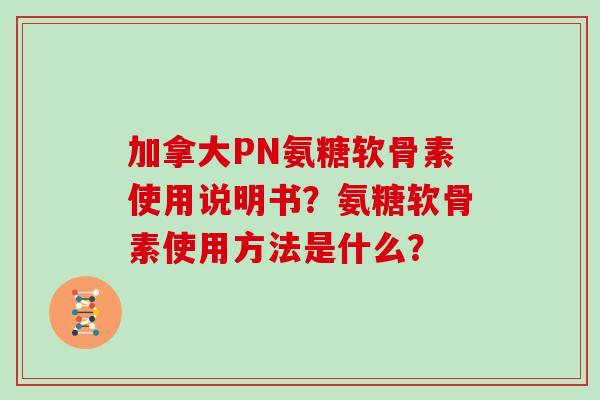 加拿大PN氨糖软骨素使用说明书?氨糖软骨素使用方法是什么? 加拿大PN氨糖软骨素使用说明书?氨糖软骨素使用方法是什么?