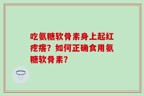 吃氨糖软骨素身上起红疙瘩?如何正确食用氨糖软骨素? 吃氨糖软骨素身上起红疙瘩?如何正确食用氨糖软骨素?